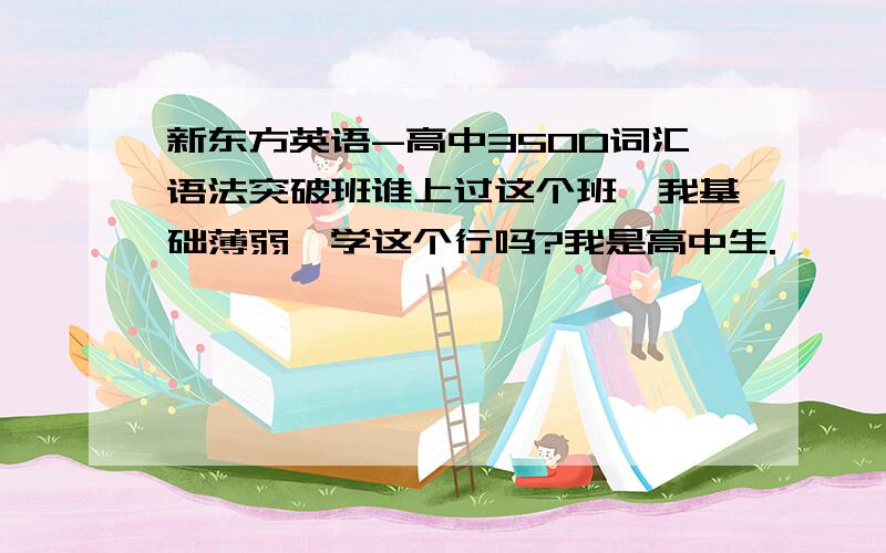 新东方英语-高中3500词汇语法突破班谁上过这个班,我基础薄弱,学这个行吗?我是高中生.