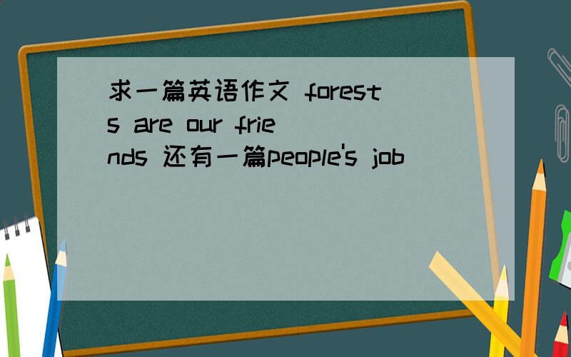 求一篇英语作文 forests are our friends 还有一篇people's job