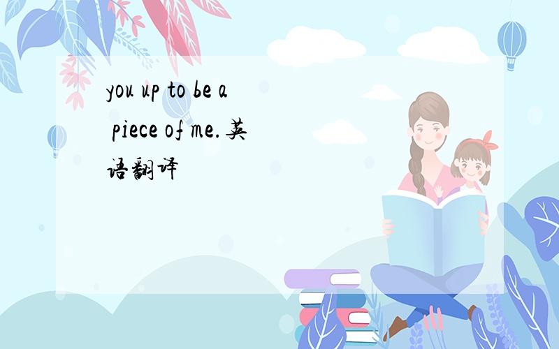 you up to be a piece of me.英语翻译