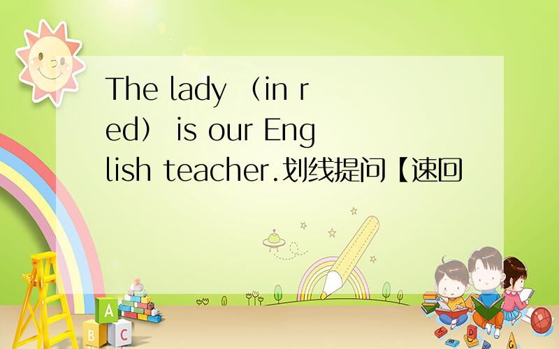 The lady （in red） is our English teacher.划线提问【速回