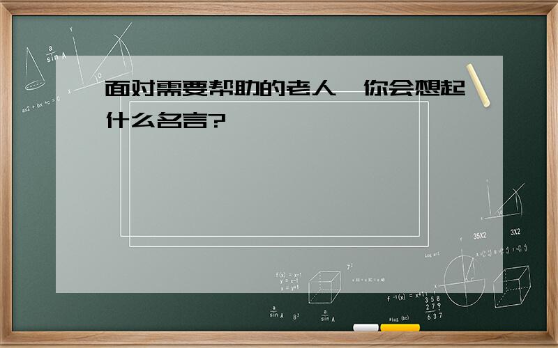 面对需要帮助的老人,你会想起什么名言?