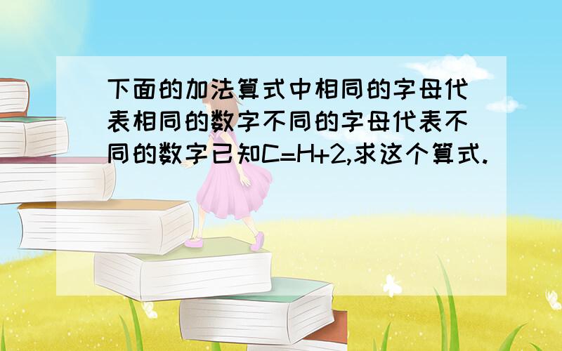 下面的加法算式中相同的字母代表相同的数字不同的字母代表不同的数字已知C=H+2,求这个算式.