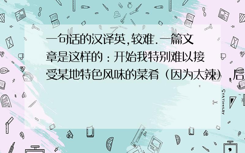 一句话的汉译英,较难.一篇文章是这样的：开始我特别难以接受某地特色风味的菜肴（因为太辣）,后来我鼓起勇气去尝试,终于发现了这个菜肴的优点以及其辣的理由,并最终喜欢上了这种口