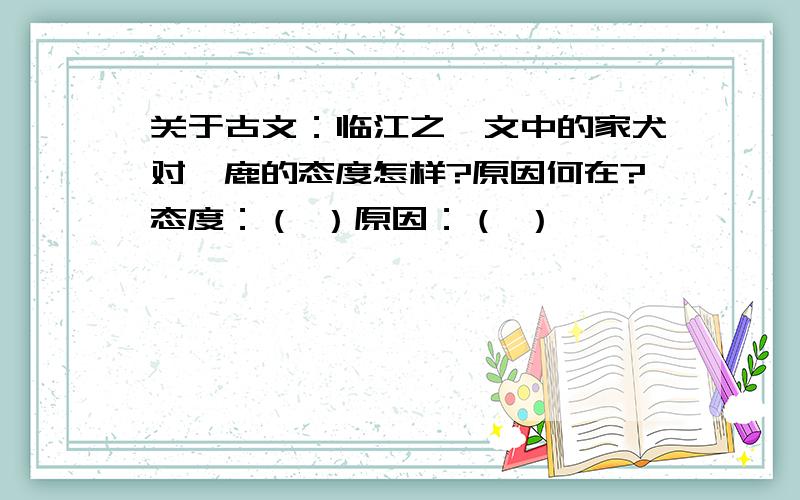 关于古文：临江之麋文中的家犬对麋鹿的态度怎样?原因何在?态度：（ ）原因：（ ）