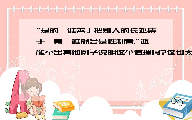 “是的,谁善于把别人的长处集于一身,谁就会是胜利者.”还能举出其他例子说明这个道理吗?这也太过简短了.