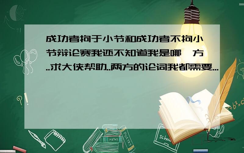 成功者拘于小节和成功者不拘小节辩论赛我还不知道我是哪一方..求大侠帮助..两方的论词我都需要...