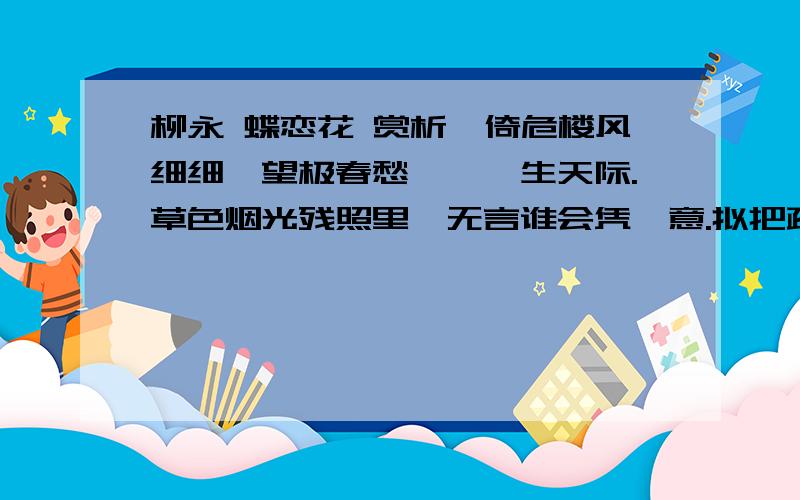 柳永 蝶恋花 赏析伫倚危楼风细细,望极春愁,黯黯生天际.草色烟光残照里,无言谁会凭阑意.拟把疏狂图一醉,对酒当歌,强乐还无味.衣带渐宽终不悔,为伊消得人憔悴.