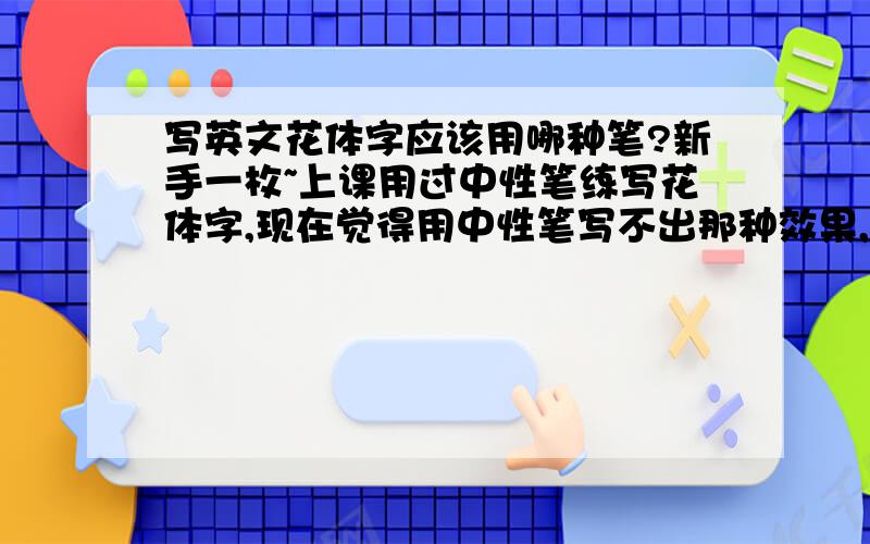 写英文花体字应该用哪种笔?新手一枚~上课用过中性笔练写花体字,现在觉得用中性笔写不出那种效果,然后对花体字用笔也不是很了解,上次偶然间在贴吧里看到一个说女生用Brause Rose比较好.