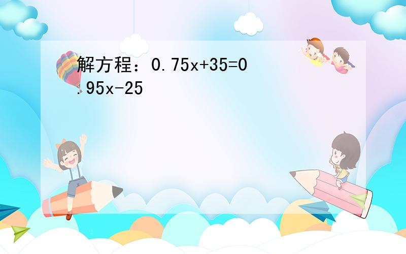 解方程：0.75x+35=0.95x-25