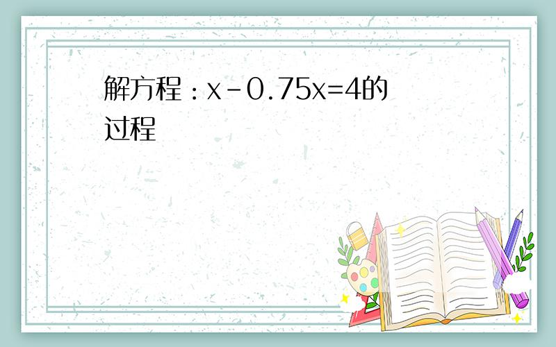 解方程：x-0.75x=4的过程