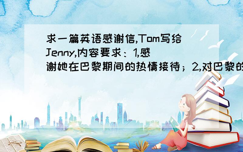 求一篇英语感谢信,Tom写给Jenny,内容要求：1,感谢她在巴黎期间的热情接待；2,对巴黎的印象；3,期待再次与她见面