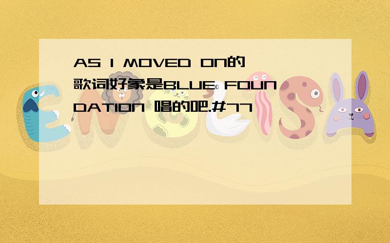 AS I MOVED ON的歌词好象是BLUE FOUNDATION 唱的吧.#77