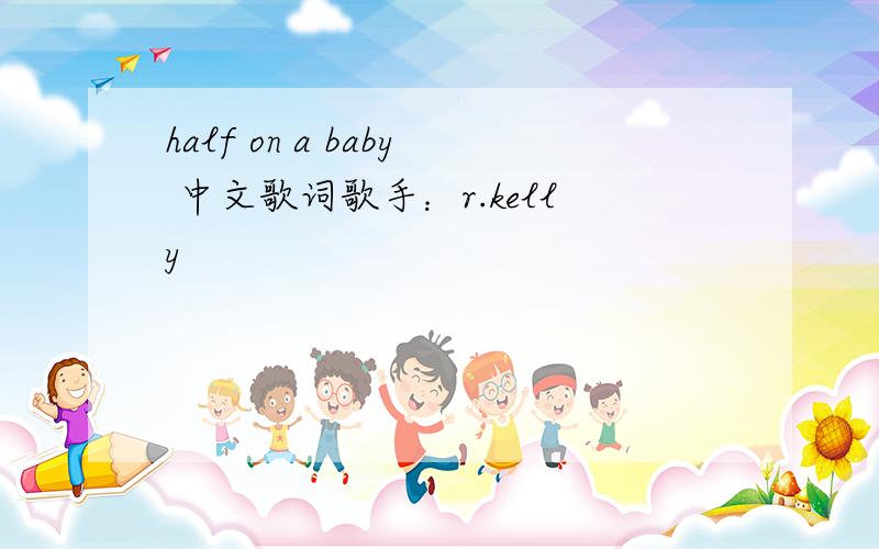 half on a baby 中文歌词歌手：r.kelly