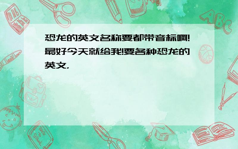 恐龙的英文名称要都带音标啊!最好今天就给我!要各种恐龙的英文，