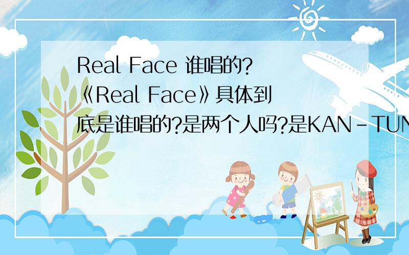 Real Face 谁唱的?《Real Face》具体到底是谁唱的?是两个人吗?是KAN-TUN和谁?他们还有什么好听的抒情歌曲?