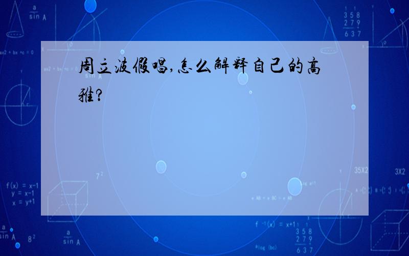 周立波假唱,怎么解释自己的高雅?