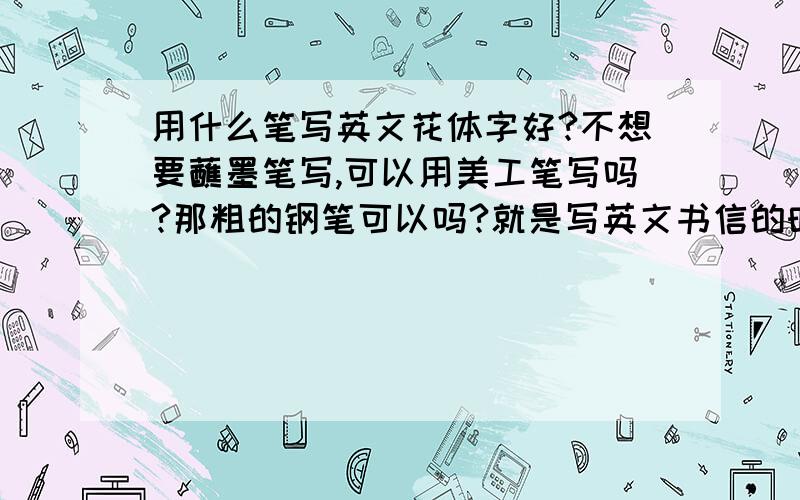 用什么笔写英文花体字好?不想要蘸墨笔写,可以用美工笔写吗?那粗的钢笔可以吗?就是写英文书信的时候写的,想要有粗有细的哪种Feel,不要那种艺术体.