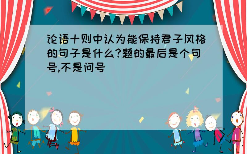 论语十则中认为能保持君子风格的句子是什么?题的最后是个句号,不是问号