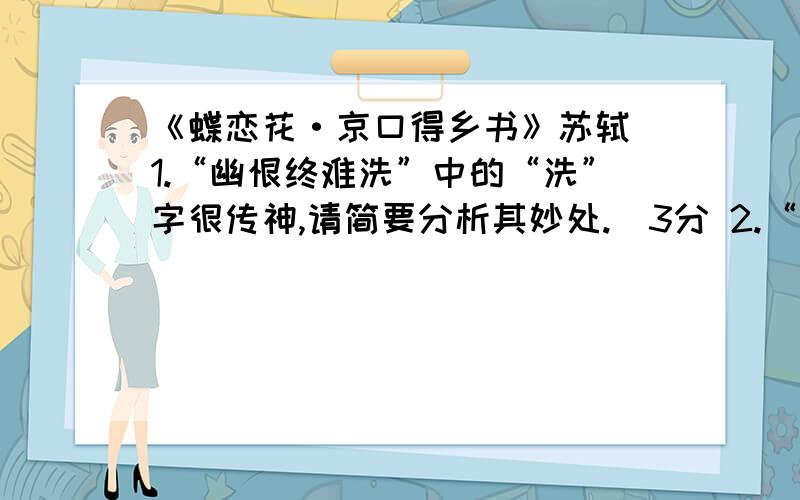 《蝶恋花·京口得乡书》苏轼 1.“幽恨终难洗”中的“洗”字很传神,请简要分析其妙处.（3分 2.“北固山前雨后春容清更丽.只有离人,幽恨终难洗.北固山前三面水,碧琼梳拥青螺髻.一纸乡书来