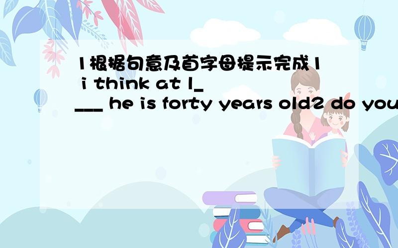 1根据句意及首字母提示完成1 i think at l____ he is forty years old2 do you often use an e____ to go upstairs2 根据汉语完成句子1 他们本该今早七点到家they ___ _____ ____ get home at 7 this moring2 飞机就要起飞了,plea