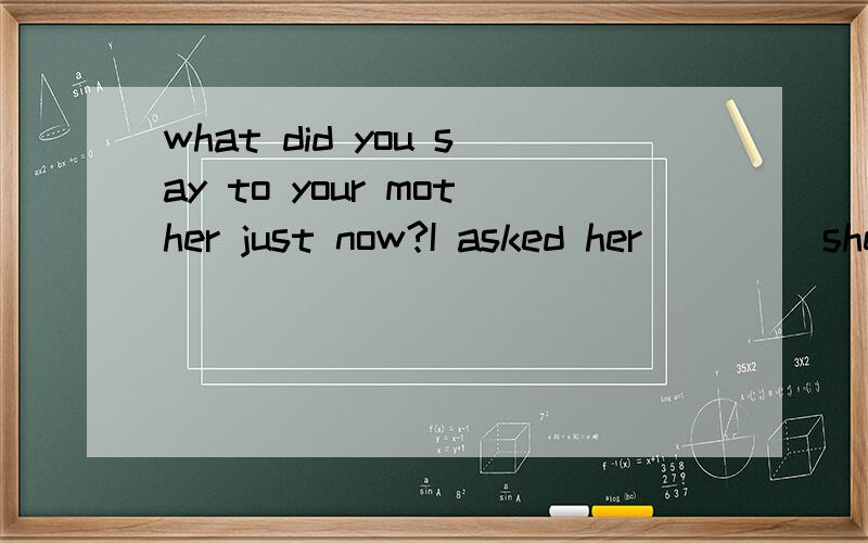 what did you say to your mother just now?I asked her ____she cooked for dinner.A.that B.if C.how D.what