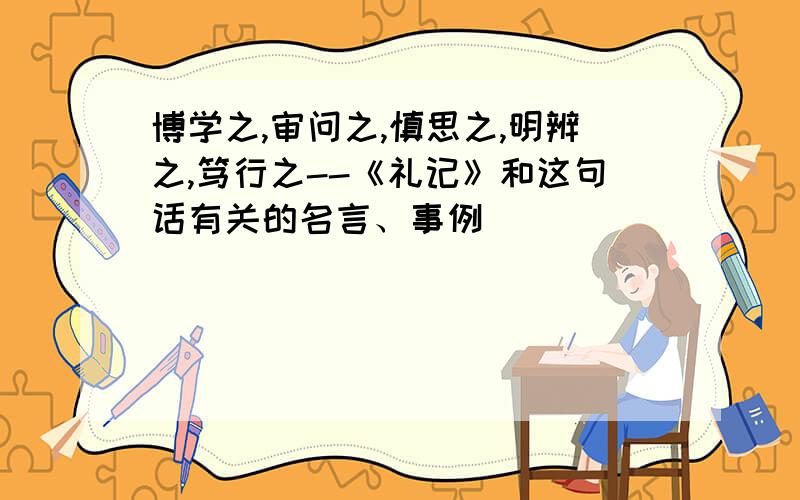 博学之,审问之,慎思之,明辨之,笃行之--《礼记》和这句话有关的名言、事例