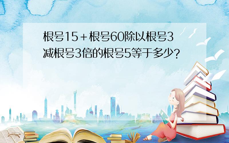 根号15＋根号60除以根号3减根号3倍的根号5等于多少?