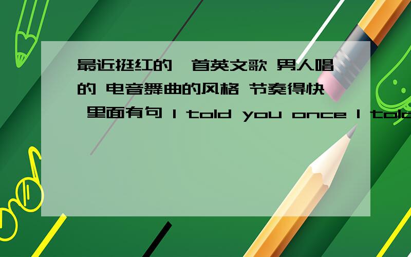 最近挺红的一首英文歌 男人唱的 电音舞曲的风格 节奏得快 里面有句 I told you once I told you twice最近挺红的一首英文歌 男人唱的 电音舞曲的风格 节奏得快 里面有句   I told you once   I told you twi