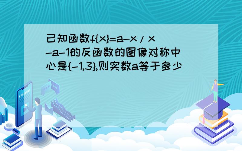 已知函数f{x}=a-x/x-a-1的反函数的图像对称中心是{-1,3},则实数a等于多少