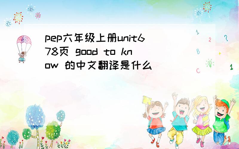 pep六年级上册unit6 78页 good to know 的中文翻译是什么