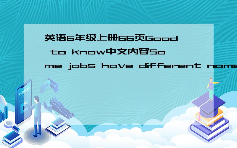 英语6年级上册66页Good to know中文内容Some jobs have different names when they are done by men and women.For example,an actor is usually a man;an actress is a woman.A salesman is a man;a saleswoman is a woman.A salesperson can be either a m