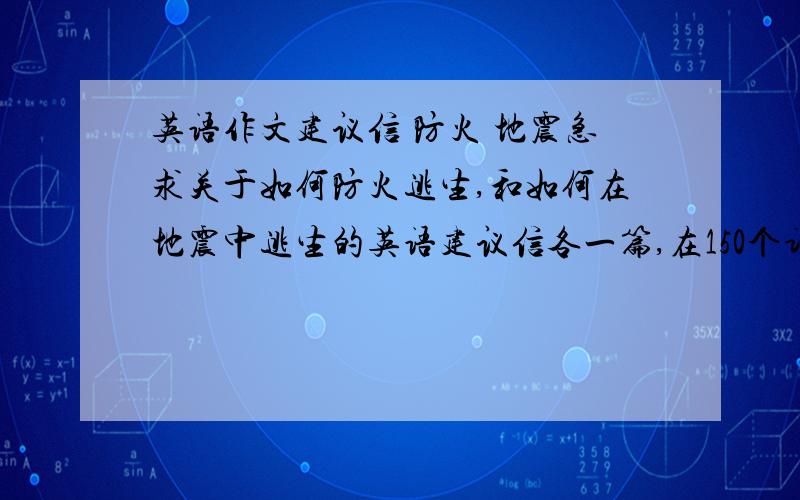 英语作文建议信 防火 地震急求关于如何防火逃生,和如何在地震中逃生的英语建议信各一篇,在150个词左右,按照英语建议信的格式书写