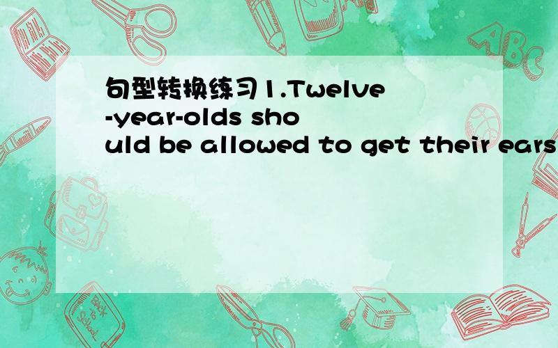 句型转换练习1.Twelve-year-olds should be allowed to get their ears pierced.(否定句）2.Student should be allowed to have part-time jobs.(改为一般疑问句）3.The child is six years old.He should go to primary school.(用enough改写整