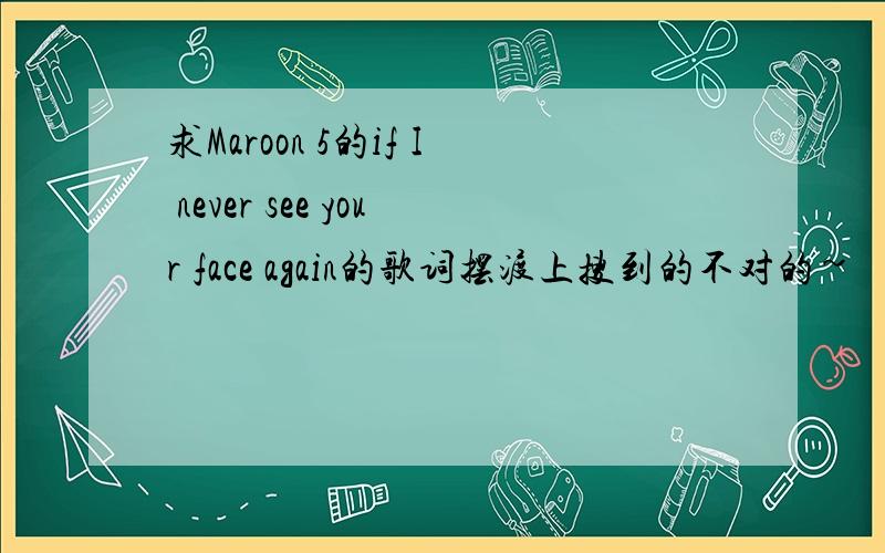 求Maroon 5的if I never see your face again的歌词摆渡上搜到的不对的~