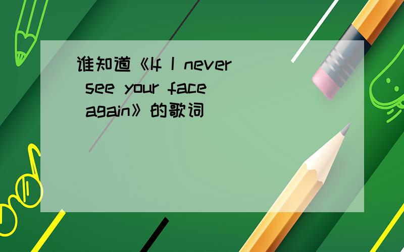 谁知道《If I never see your face again》的歌词