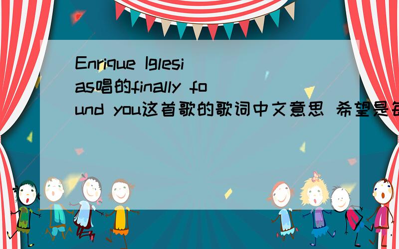 Enrique Iglesias唱的finally found you这首歌的歌词中文意思 希望是每句对应起来翻译