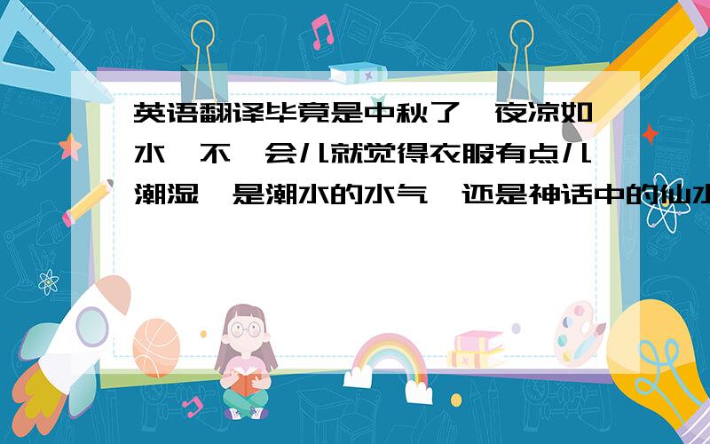 英语翻译毕竟是中秋了,夜凉如水,不一会儿就觉得衣服有点儿潮湿,是潮水的水气,还是神话中的仙水.不知不觉已到了半夜一点钟,慢慢地听到远处有细细的声音,人们一个个从地上爬起来.大家