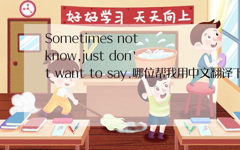 Sometimes not know,just don't want to say.哪位帮我用中文翻译下好么