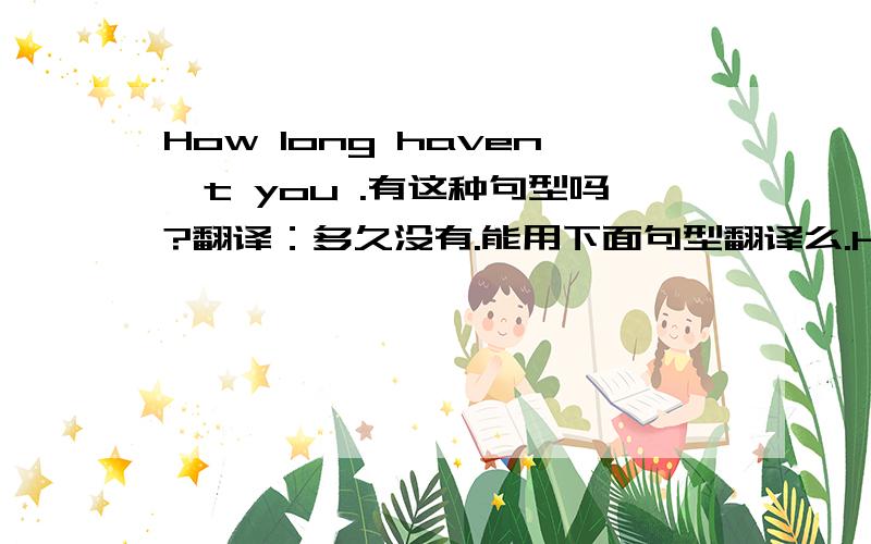 How long haven't you .有这种句型吗?翻译：多久没有.能用下面句型翻译么.How long haven't you + 动词过去分词.这个句型有吗 还是 How long have you not + 动词过去分词,not 到底要不要 放在主语前面?举两个