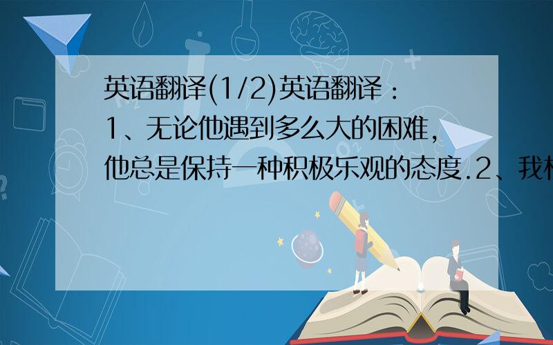 英语翻译(1/2)英语翻译：1、无论他遇到多么大的困难,他总是保持一种积极乐观的态度.2、我相信他考上这所大学会成为一个现实.3、他不仅酷爱文学,也精通