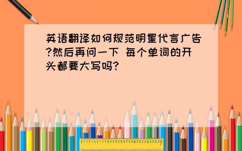 英语翻译如何规范明星代言广告?然后再问一下 每个单词的开头都要大写吗?