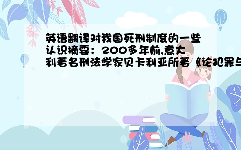 英语翻译对我国死刑制度的一些认识摘要：200多年前,意大利著名刑法学家贝卡利亚所著《论犯罪与刑罚》面世后,其中关于死刑的存废问题引起了重大的学术争议.立足于具体现实进行探索,从