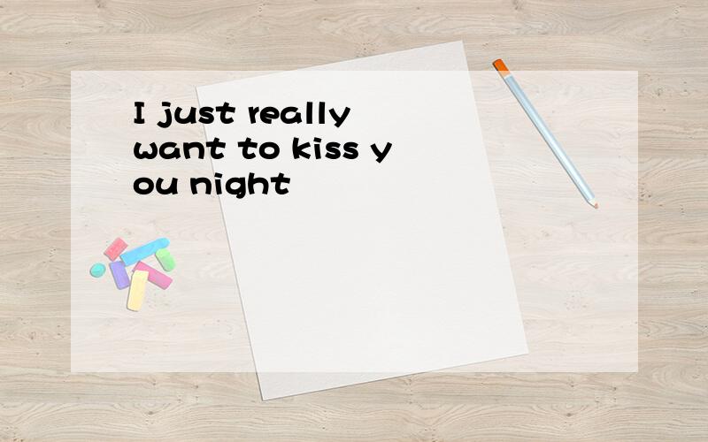 I just really want to kiss you night