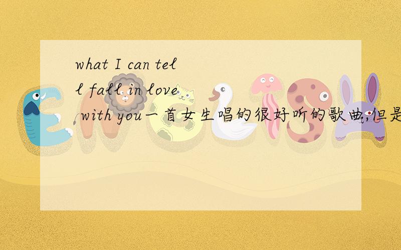 what I can tell fall in love with you一首女生唱的很好听的歌曲,但是不晓得名字啊,上面的两句似乎是歌词,what I can tell ...fall in love with you我是在这儿听见的,视频片尾的歌曲,好耳熟,