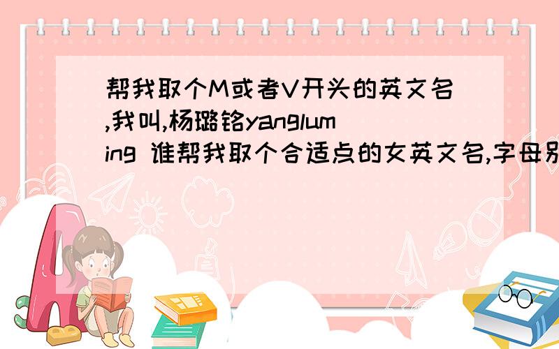 帮我取个M或者V开头的英文名,我叫,杨璐铭yangluming 谁帮我取个合适点的女英文名,字母别太多,好看可爱的那种,能不能范围这么大..我这名字用哪个合适啊...