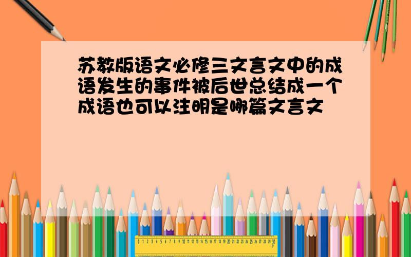 苏教版语文必修三文言文中的成语发生的事件被后世总结成一个成语也可以注明是哪篇文言文