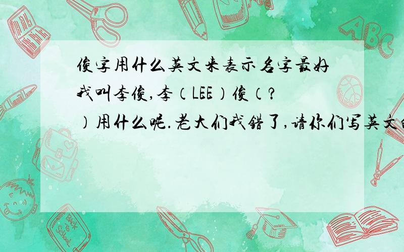 俊字用什么英文来表示名字最好我叫李俊,李（LEE）俊（?）用什么呢.老大们我错了,请你们写英文的时候顺便也把中文如何读写下来吧.