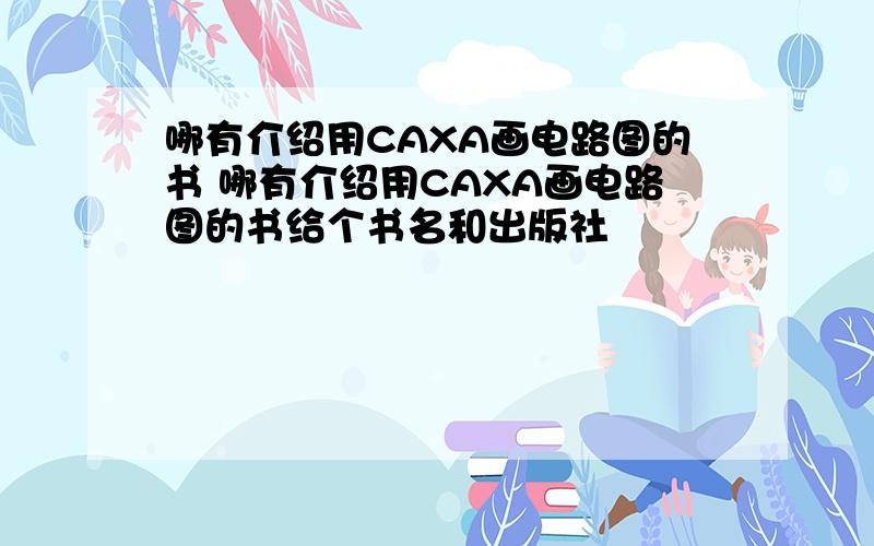 哪有介绍用CAXA画电路图的书 哪有介绍用CAXA画电路图的书给个书名和出版社