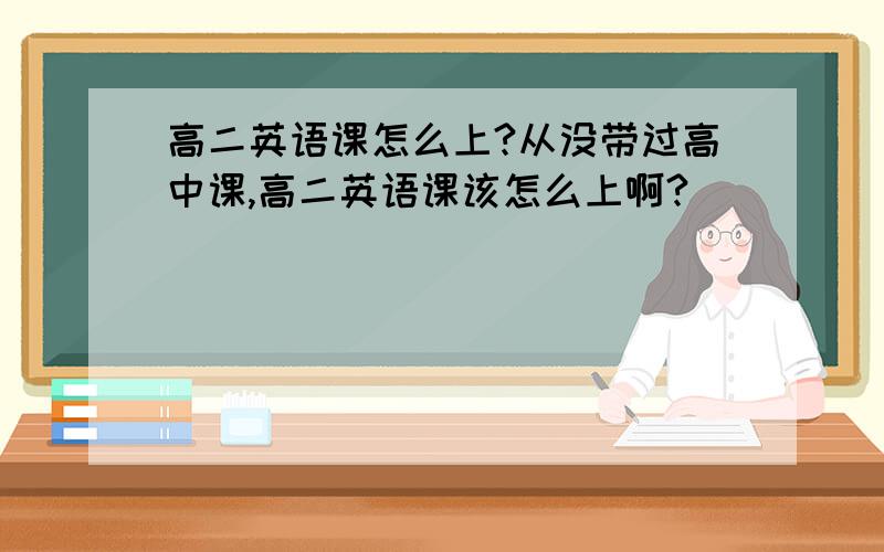 高二英语课怎么上?从没带过高中课,高二英语课该怎么上啊?