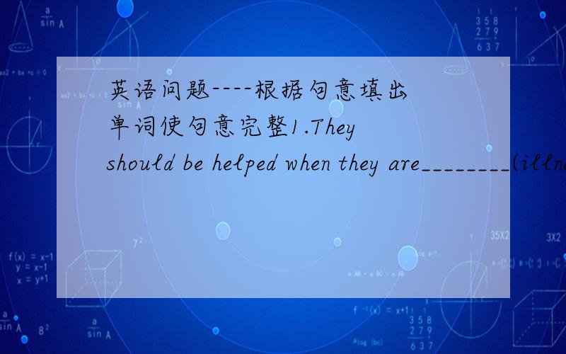 英语问题----根据句意填出单词使句意完整1.They should be helped when they are________(illness)2.the poor children should also be treated with_______(kind)3.potors can perform _____(operate) on them to help them see again.4.Dr.Ma hopes